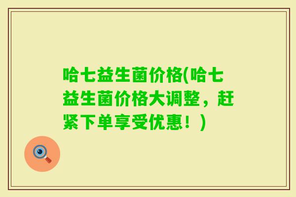 哈七益生菌价格(哈七益生菌价格大调整，赶紧下单享受优惠！)