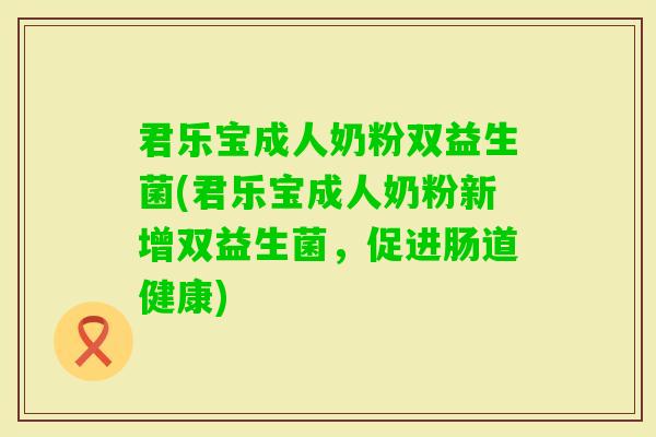 君乐宝成人奶粉双益生菌(君乐宝成人奶粉新增双益生菌,促进肠道健康) 君乐宝成人奶粉双益生菌(君乐宝成人奶粉新增双益生菌,促进肠道健康)
