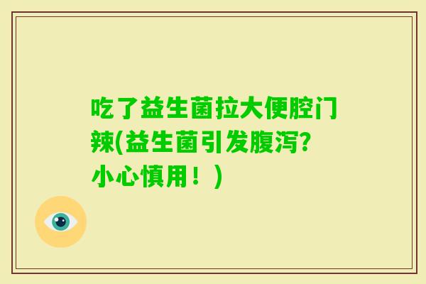 吃了益生菌拉大便腔门辣(益生菌引发?小心慎用!) 吃了益生菌拉大便腔门辣(益生菌引发?小心慎用!)