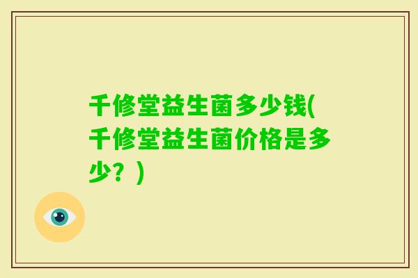 千修堂益生菌多少钱(千修堂益生菌价格是多少?) 千修堂益生菌多少钱(千修堂益生菌价格是多少?)