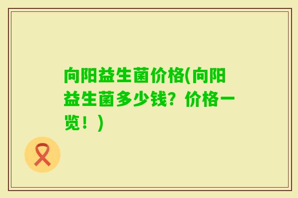 向阳益生菌价格(向阳益生菌多少钱?价格一览!) 向阳益生菌价格(向阳益生菌多少钱?价格一览!)