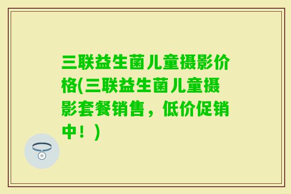 三联益生菌儿童摄影价格(三联益生菌儿童摄影套餐销售,低价促销中!) 三联益生菌儿童摄影价格(三联益生菌儿童摄影套餐销售,低价促销中!)