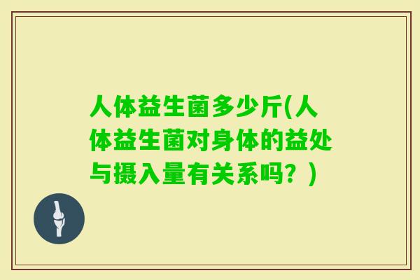 人体益生菌多少斤(人体益生菌对身体的益处与摄入量有关系吗?) 人体益生菌多少斤(人体益生菌对身体的益处与摄入量有关系吗?)