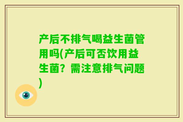 产后不排气喝益生菌管用吗(产后可否饮用益生菌？需注意排气问题)