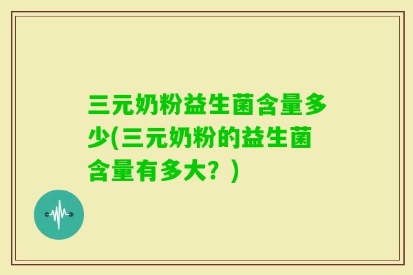 三元奶粉益生菌含量多少(三元奶粉的益生菌含量有多大?) 三元奶粉益生菌含量多少(三元奶粉的益生菌含量有多大?)
