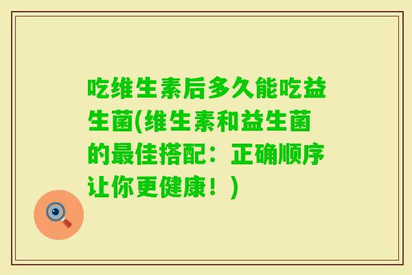吃维生素后多久能吃益生菌(维生素和益生菌的佳搭配：正确顺序让你更健康！)