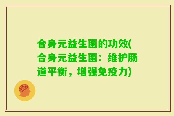 合身元益生菌的功效(合身元益生菌:维护肠道平衡,增强力) 合身元益生菌的功效(合身元益生菌:维护肠道平衡,增强力)
