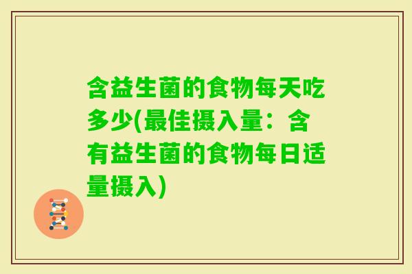 含益生菌的食物每天吃多少(佳摄入量：含有益生菌的食物每日适量摄入)