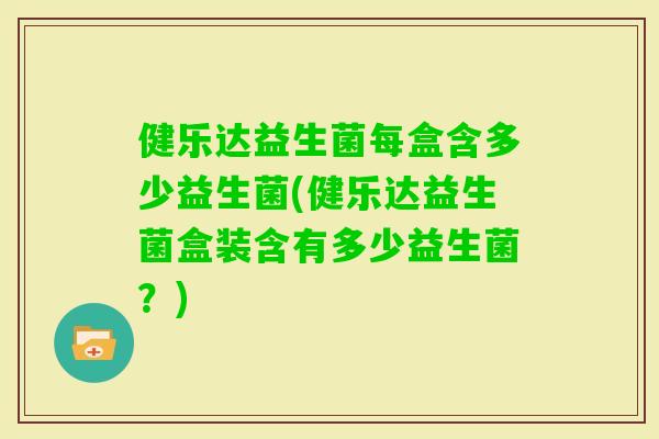健乐达益生菌每盒含多少益生菌(健乐达益生菌盒装含有多少益生菌？)