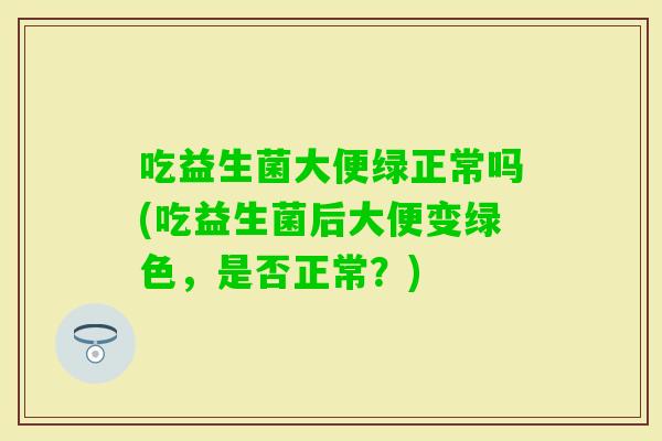 吃益生菌大便绿正常吗(吃益生菌后大便变绿色,是否正常?) 吃益生菌大便绿正常吗(吃益生菌后大便变绿色,是否正常?)