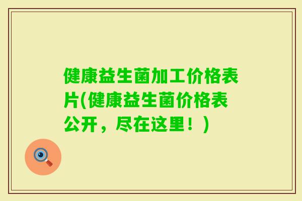 健康益生菌加工价格表片(健康益生菌价格表公开，尽在这里！)