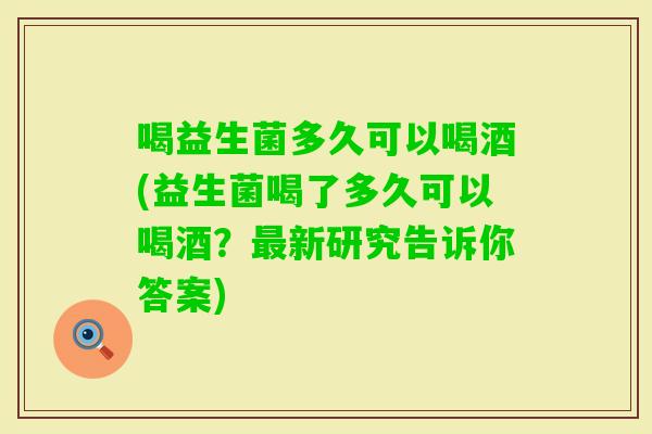 喝益生菌多久可以喝酒(益生菌喝了多久可以喝酒?新研究告诉你答案) 喝益生菌多久可以喝酒(益生菌喝了多久可以喝酒?新研究告诉你答案)