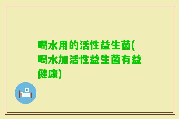 喝水用的活性益生菌(喝水加活性益生菌有益健康)