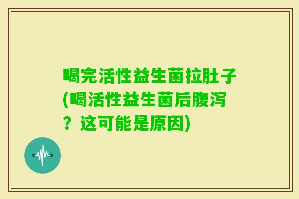 喝完活性益生菌拉肚子(喝活性益生菌后?这可能是原因) 喝完活性益生菌拉肚子(喝活性益生菌后?这可能是原因)