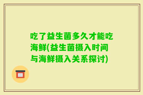 吃了益生菌多久才能吃海鲜(益生菌摄入时间与海鲜摄入关系探讨)
