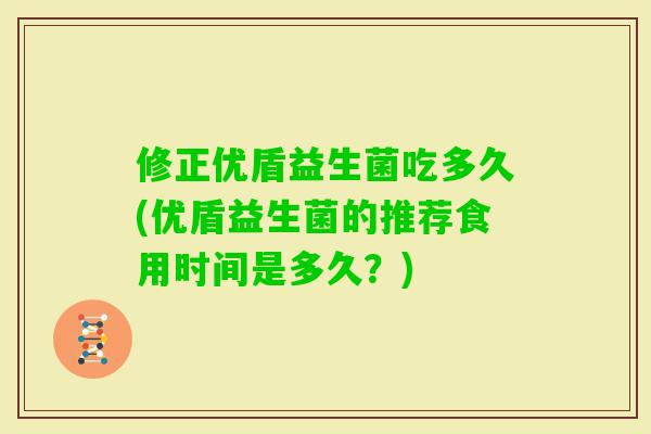 修正优盾益生菌吃多久(优盾益生菌的推荐食用时间是多久?) 修正优盾益生菌吃多久(优盾益生菌的推荐食用时间是多久?)