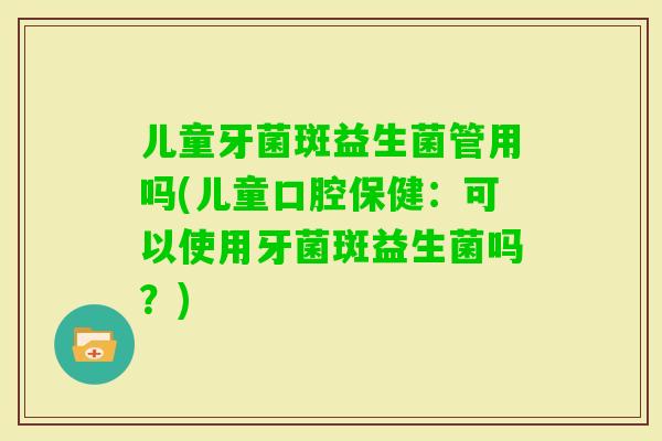 儿童牙菌斑益生菌管用吗(儿童口腔保健：可以使用牙菌斑益生菌吗？)