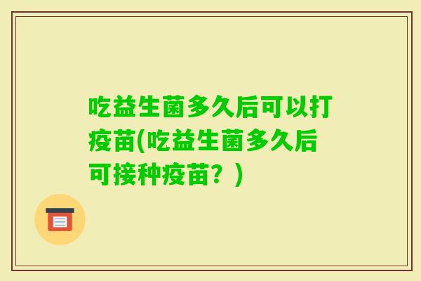 吃益生菌多久后可以打疫苗(吃益生菌多久后可接种疫苗？)