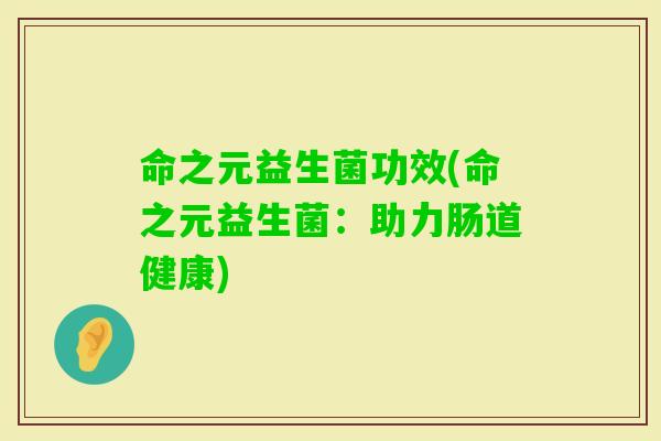 命之元益生菌功效(命之元益生菌：助力肠道健康)