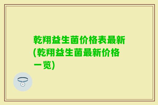 乾翔益生菌价格表新(乾翔益生菌新价格一览) 乾翔益生菌价格表新(乾翔益生菌新价格一览)