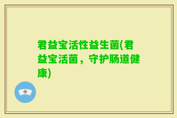 君益宝活性益生菌(君益宝活菌,守护肠道健康) 君益宝活性益生菌(君益宝活菌,守护肠道健康)