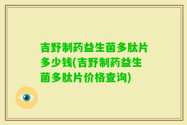 吉野制药益生菌多肽片多少钱(吉野制药益生菌多肽片价格查询) 吉野制药益生菌多肽片多少钱(吉野制药益生菌多肽片价格查询)