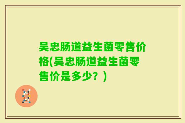 吴忠肠道益生菌零售价格(吴忠肠道益生菌零售价是多少？)