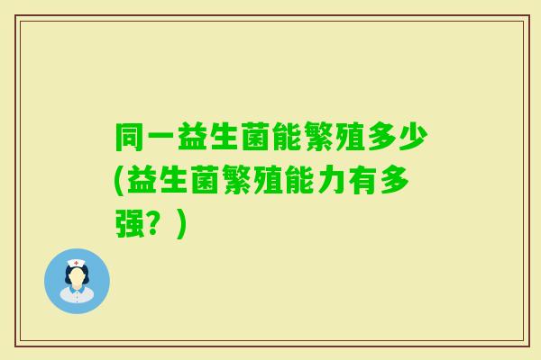 同一益生菌能繁殖多少(益生菌繁殖能力有多强？)