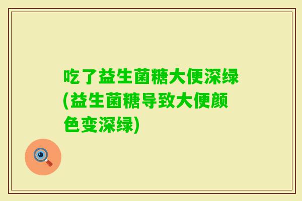 吃了益生菌糖大便深绿(益生菌糖导致大便颜色变深绿)