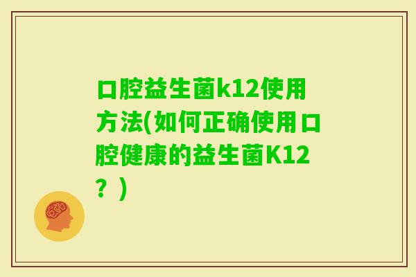 口腔益生菌k12使用方法(如何正确使用口腔健康的益生菌K12？)
