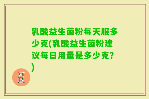 乳酸益生菌粉每天服多少克(乳酸益生菌粉建议每日用量是多少克？)