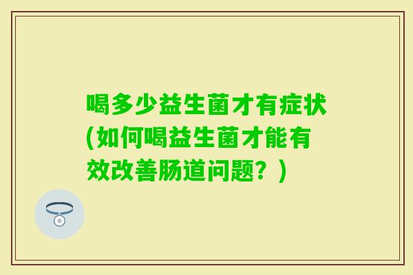 喝多少益生菌才有症状(如何喝益生菌才能有效改善肠道问题？)