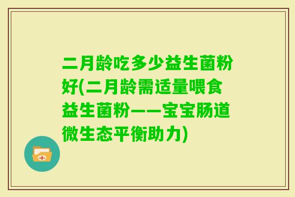 二月龄吃多少益生菌粉好(二月龄需适量喂食益生菌粉——宝宝肠道微生态平衡助力)