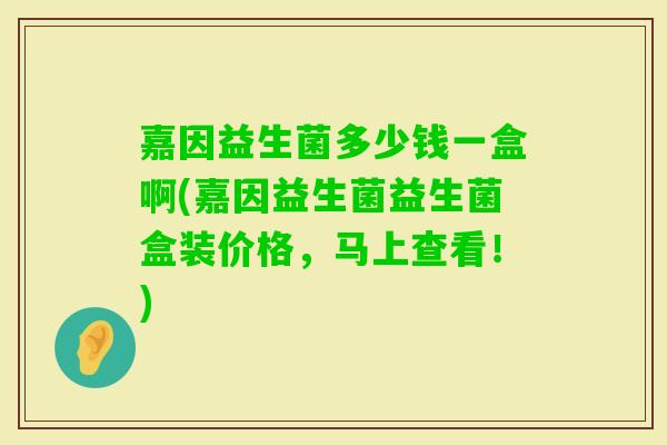 嘉因益生菌多少钱一盒啊(嘉因益生菌益生菌盒装价格，马上查看！)