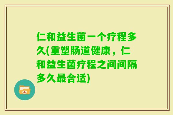 仁和益生菌一个疗程多久(重塑肠道健康，仁和益生菌疗程之间间隔多久合适)