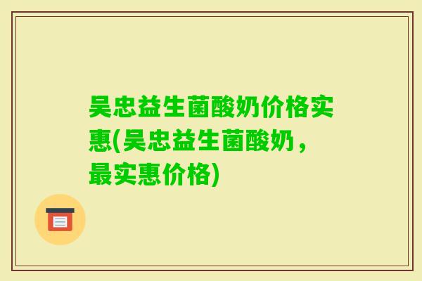 吴忠益生菌酸奶价格实惠(吴忠益生菌酸奶，实惠价格)