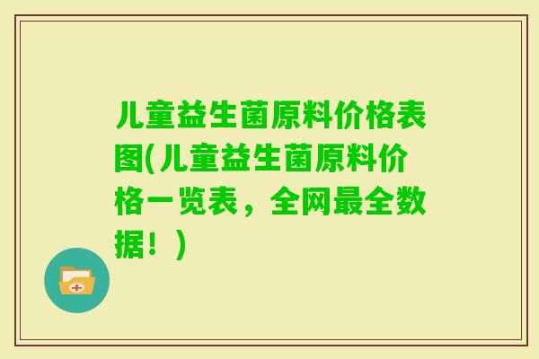 儿童益生菌原料价格表图(儿童益生菌原料价格一览表，全网全数据！)