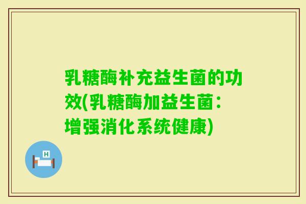 乳糖酶补充益生菌的功效(乳糖酶加益生菌：增强消化系统健康)