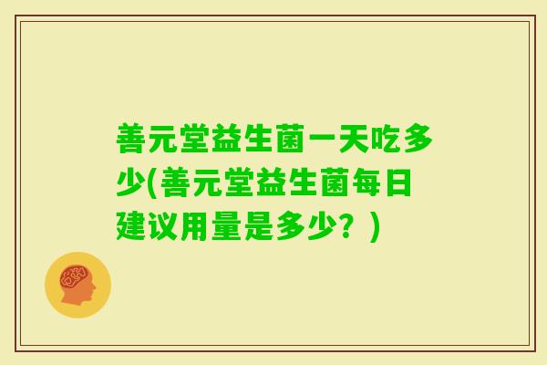 善元堂益生菌一天吃多少(善元堂益生菌每日建议用量是多少？)