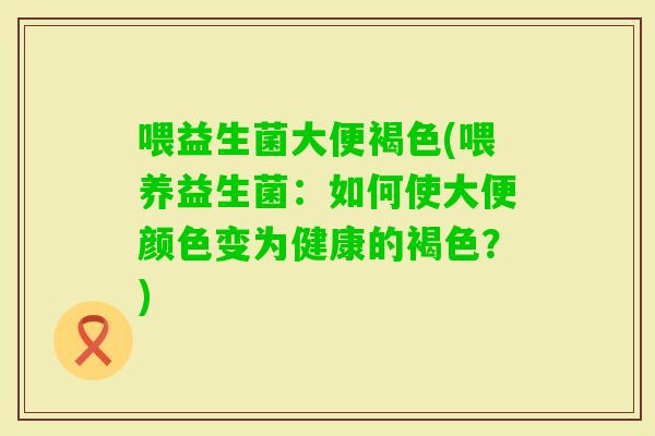 喂益生菌大便褐色(喂养益生菌：如何使大便颜色变为健康的褐色？)