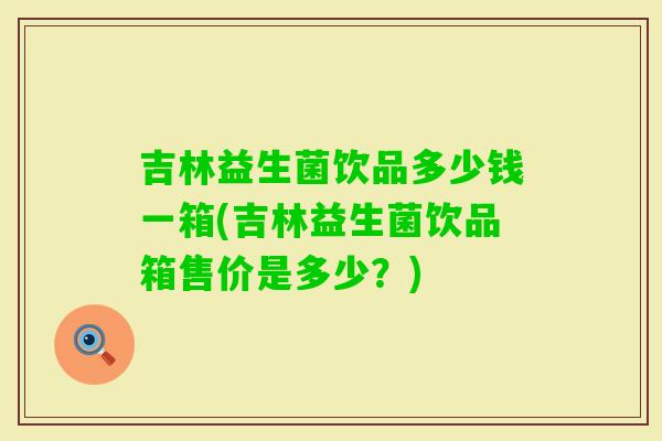 吉林益生菌饮品多少钱一箱(吉林益生菌饮品箱售价是多少？)