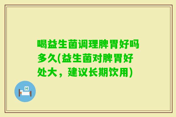 喝益生菌调理脾胃好吗多久(益生菌对脾胃好处大，建议长期饮用)