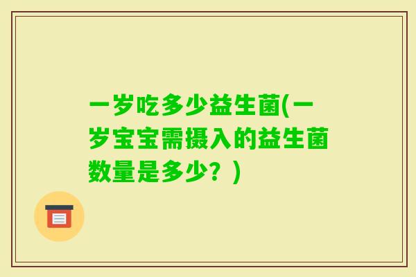 一岁吃多少益生菌(一岁宝宝需摄入的益生菌数量是多少？)