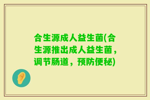 合生源成人益生菌(合生源推出成人益生菌，调节肠道，)