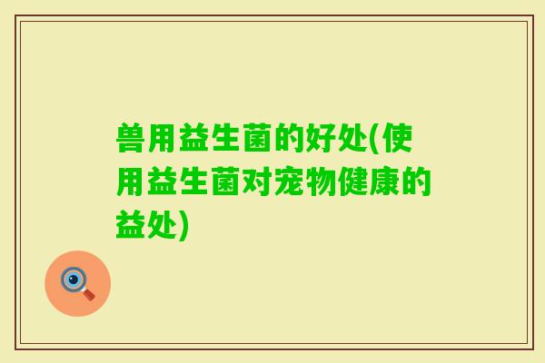兽用益生菌的好处(使用益生菌对宠物健康的益处)