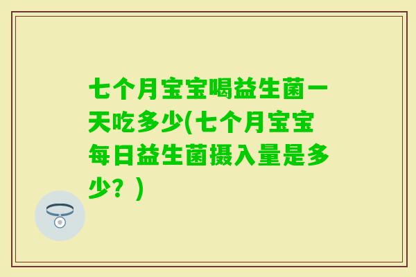 七个月宝宝喝益生菌一天吃多少(七个月宝宝每日益生菌摄入量是多少？)