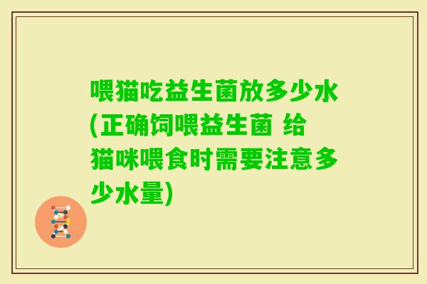 喂猫吃益生菌放多少水(正确饲喂益生菌 给猫咪喂食时需要注意多少水量)