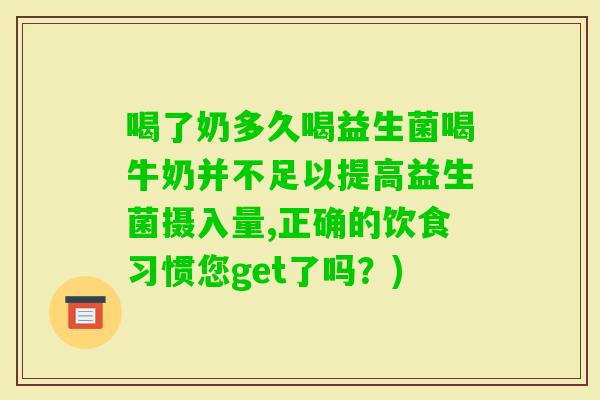喝了奶多久喝益生菌喝牛奶并不足以提高益生菌摄入量,正确的饮食习惯您get了吗？)