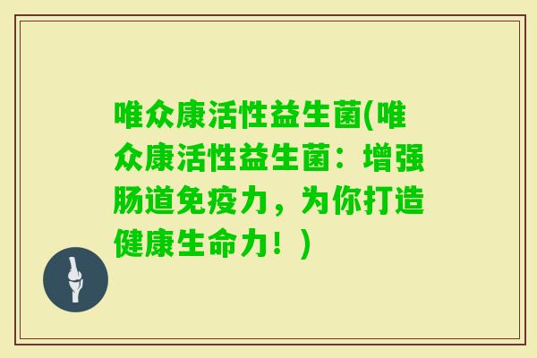 唯众康活性益生菌(唯众康活性益生菌：增强肠道力，为你打造健康生命力！)