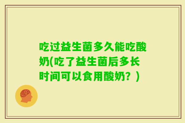 吃过益生菌多久能吃酸奶(吃了益生菌后多长时间可以食用酸奶？)
